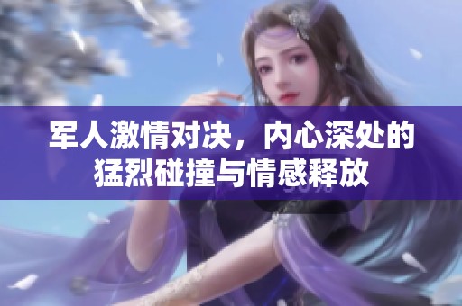 军人激情对决，内心深处的猛烈碰撞与情感释放