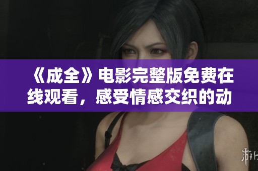 《成全》电影完整版免费在线观看，感受情感交织的动人故事