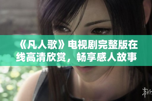 《凡人歌》电视剧完整版在线高清欣赏，畅享感人故事