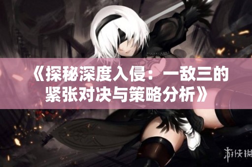 《探秘深度入侵：一敌三的紧张对决与策略分析》