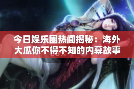 今日娱乐圈热闻揭秘：海外大瓜你不得不知的内幕故事