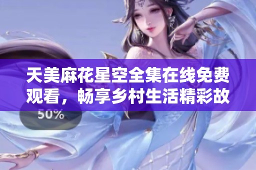 天美麻花星空全集在线免费观看，畅享乡村生活精彩故事