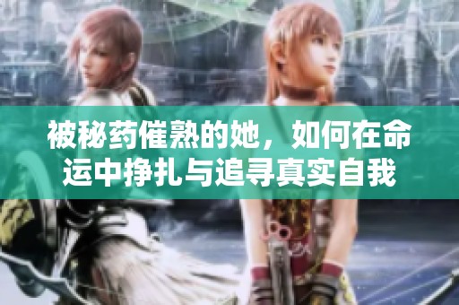 被秘药催熟的她，如何在命运中挣扎与追寻真实自我