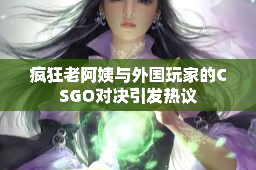 疯狂老阿姨与外国玩家的CSGO对决引发热议