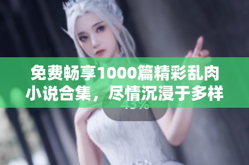 免费畅享1000篇精彩乱肉小说合集，尽情沉浸于多样故事中