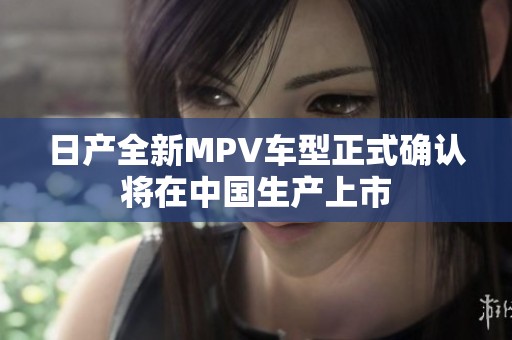 日产全新MPV车型正式确认将在中国生产上市