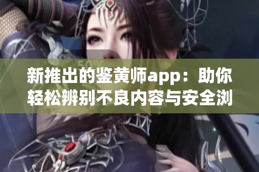 新推出的鉴黄师app：助你轻松辨别不良内容与安全浏览体验