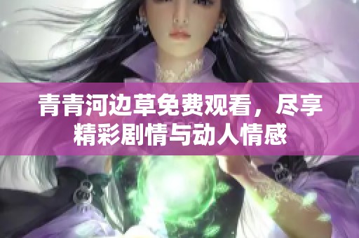 青青河边草免费观看，尽享精彩剧情与动人情感
