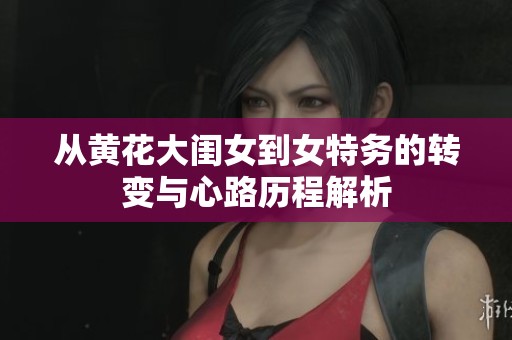 从黄花大闺女到女特务的转变与心路历程解析