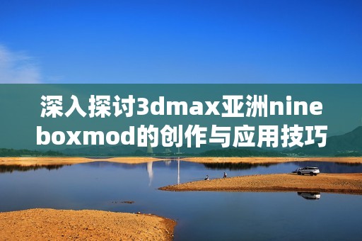 深入探讨3dmax亚洲nineboxmod的创作与应用技巧