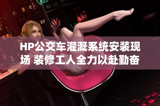 HP公交车灌溉系统安装现场 装修工人全力以赴勤奋作业