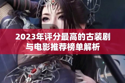 2023年评分最高的古装剧与电影推荐榜单解析