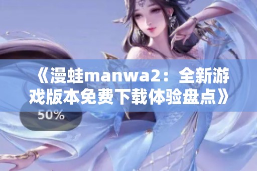 《漫蛙manwa2：全新游戏版本免费下载体验盘点》