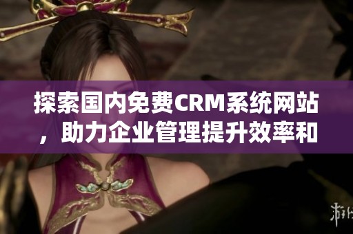 探索国内免费CRM系统网站，助力企业管理提升效率和业绩