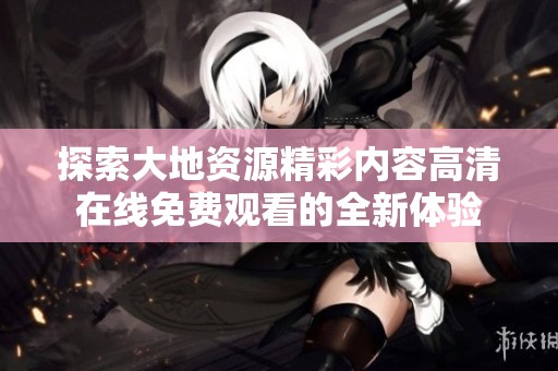 探索大地资源精彩内容高清在线免费观看的全新体验