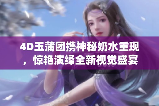 4D玉蒲团携神秘奶水重现，惊艳演绎全新视觉盛宴