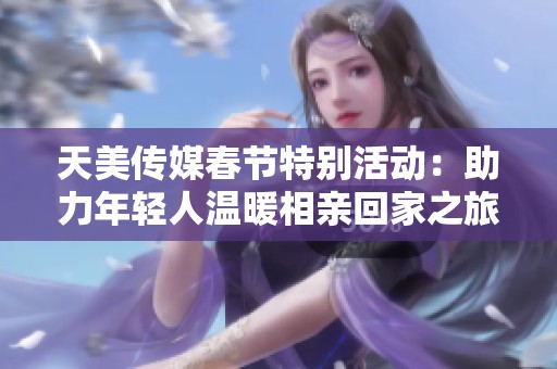 天美传媒春节特别活动：助力年轻人温暖相亲回家之旅
