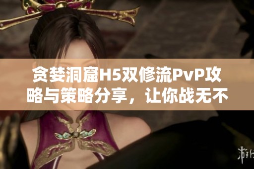 贪婪洞窟H5双修流PvP攻略与策略分享，让你战无不胜！