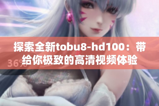 探索全新tobu8-hd100：带给你极致的高清视频体验