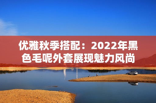 优雅秋季搭配：2022年黑色毛呢外套展现魅力风尚