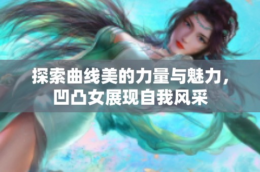 探索曲线美的力量与魅力，凹凸女展现自我风采