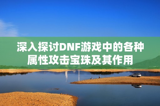 深入探讨DNF游戏中的各种属性攻击宝珠及其作用