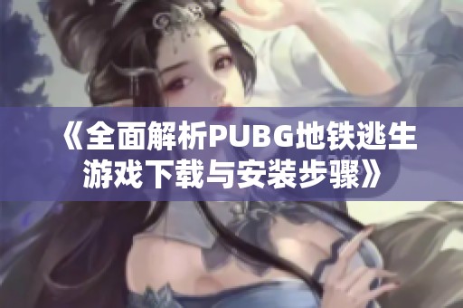 《全面解析PUBG地铁逃生游戏下载与安装步骤》