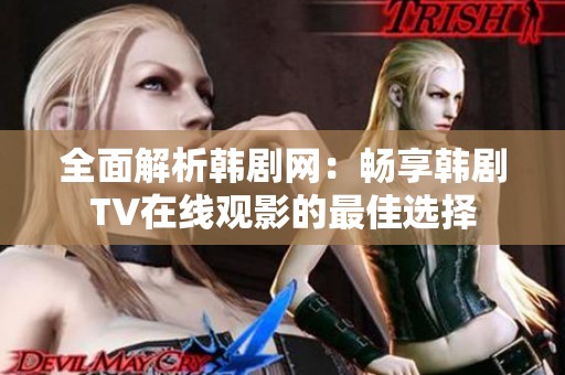 全面解析韩剧网：畅享韩剧TV在线观影的最佳选择