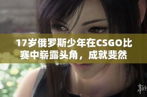 17岁俄罗斯少年在CSGO比赛中崭露头角，成就斐然