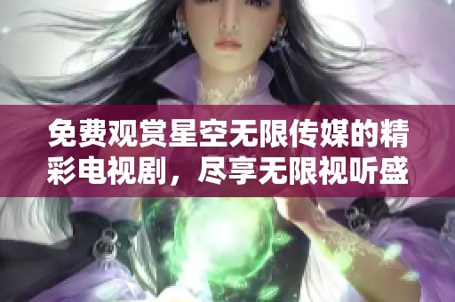 免费观赏星空无限传媒的精彩电视剧，尽享无限视听盛宴