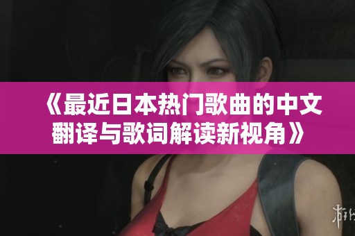 《最近日本热门歌曲的中文翻译与歌词解读新视角》