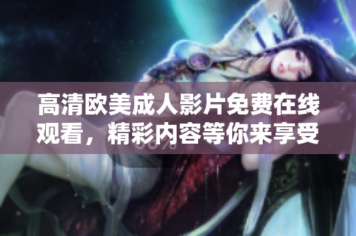 高清欧美成人影片免费在线观看，精彩内容等你来享受