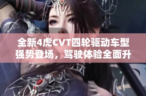 全新4虎CVT四轮驱动车型强势登场，驾驶体验全面升级