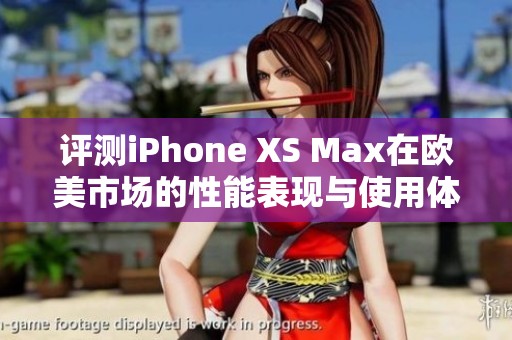 评测iPhone XS Max在欧美市场的性能表现与使用体验