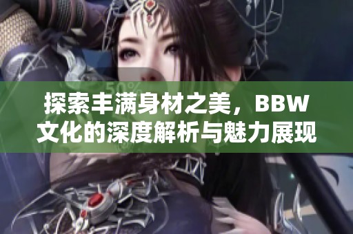 探索丰满身材之美，BBW文化的深度解析与魅力展现