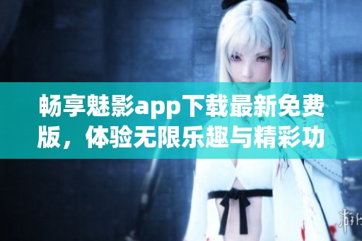 畅享魅影app下载最新免费版，体验无限乐趣与精彩功能