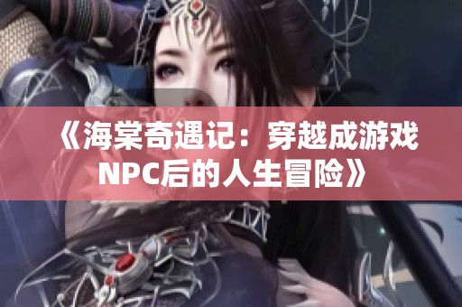 《海棠奇遇记：穿越成游戏NPC后的人生冒险》