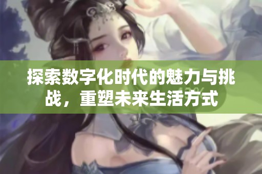 探索数字化时代的魅力与挑战，重塑未来生活方式