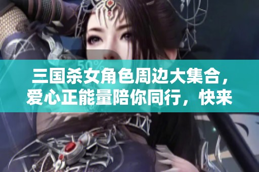 三国杀女角色周边大集合，爱心正能量陪你同行，快来收集吧！