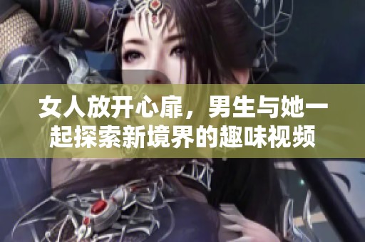 女人放开心扉，男生与她一起探索新境界的趣味视频