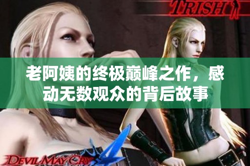 老阿姨的终极巅峰之作，感动无数观众的背后故事