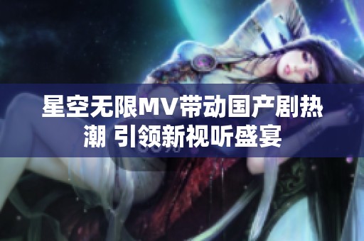 星空无限MV带动国产剧热潮 引领新视听盛宴