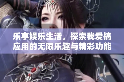 乐享娱乐生活，探索我爱搞应用的无限乐趣与精彩功能