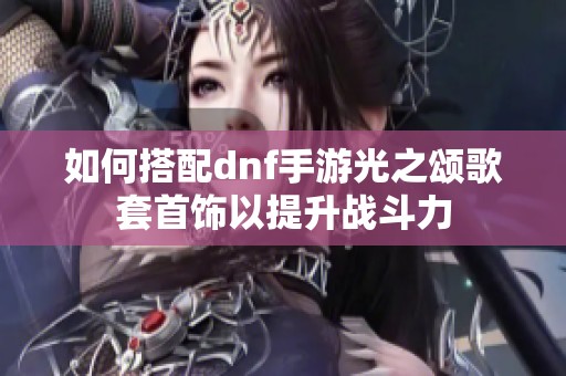 如何搭配dnf手游光之颂歌套首饰以提升战斗力