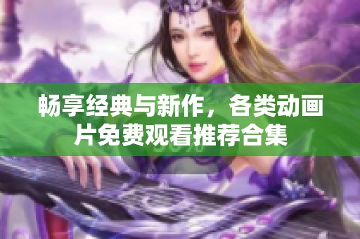 畅享经典与新作，各类动画片免费观看推荐合集