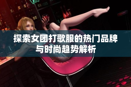 探索女团打歌服的热门品牌与时尚趋势解析