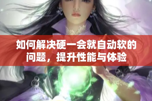 如何解决硬一会就自动软的问题，提升性能与体验