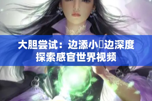 大胆尝试：边添小泬边深度探索感官世界视频