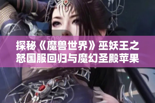 探秘《魔兽世界》巫妖王之怒国服回归与魔幻圣殿苹果版传奇