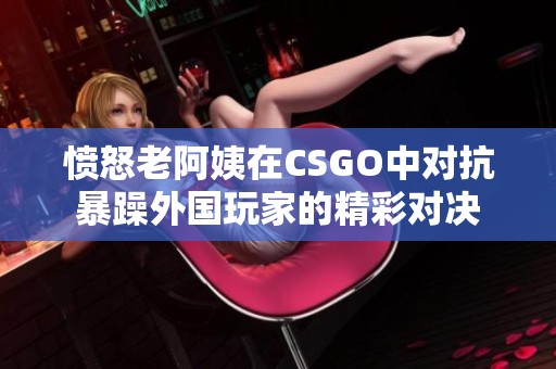 愤怒老阿姨在CSGO中对抗暴躁外国玩家的精彩对决